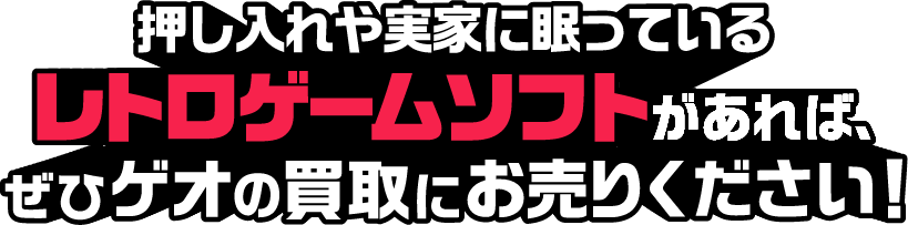 押し入れや実家に眠っているレトロゲームソフトがあれば、ぜひゲオの買取にお売りください!
